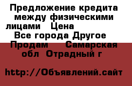 Предложение кредита между физическими лицами › Цена ­ 5 000 000 - Все города Другое » Продам   . Самарская обл.,Отрадный г.